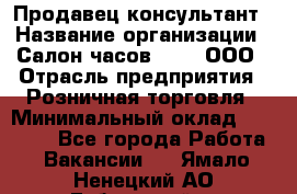 Продавец-консультант › Название организации ­ Салон часов 3-15, ООО › Отрасль предприятия ­ Розничная торговля › Минимальный оклад ­ 50 000 - Все города Работа » Вакансии   . Ямало-Ненецкий АО,Губкинский г.